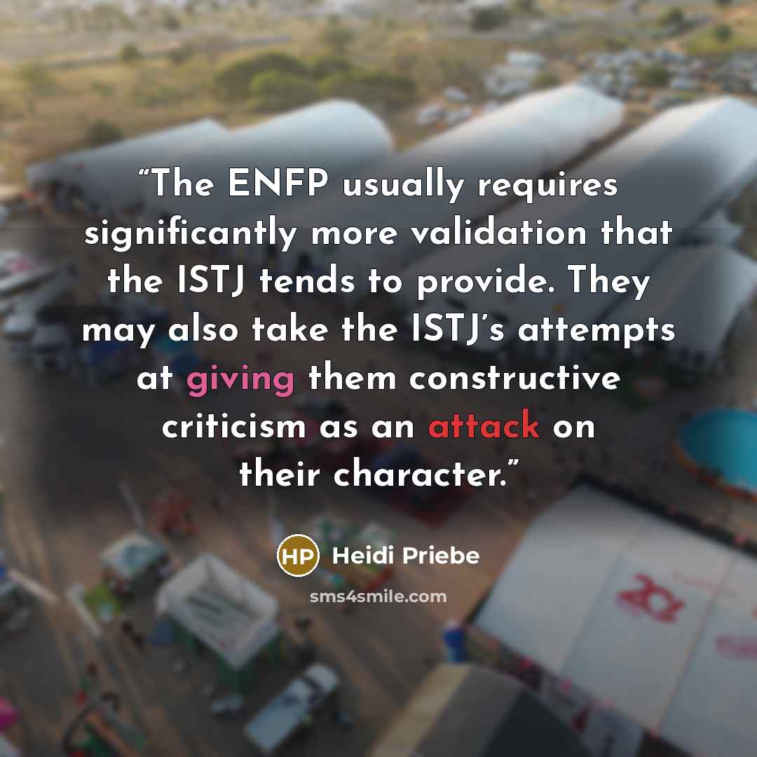 “The ENFP usually requires significantly more validation that the ISTJ tends to provide. They may also take the ISTJ’s attempts at giving them constructive criticism as an attack on their character.” quote by Heidi Priebe