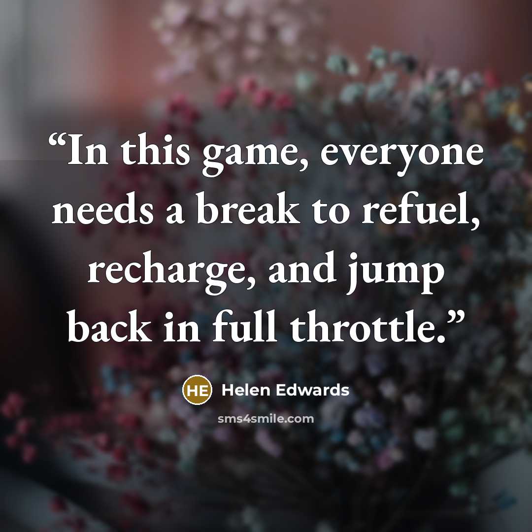 “In this game, everyone needs a break to refuel, recharge, and jump back in full throttle.” quote by Helen Edwards
