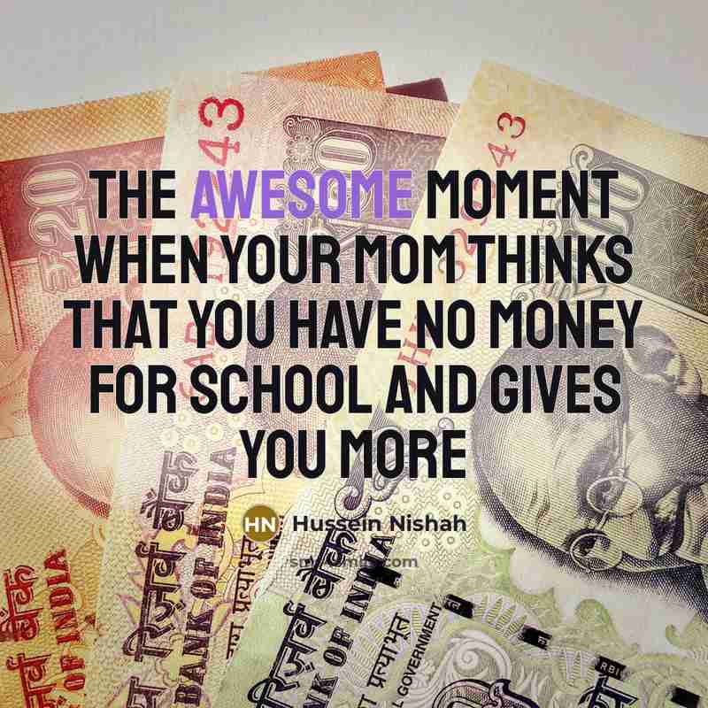“The awesome moment when your mom thinks that you have no money for school and gives you more” quote by Hussein Nishah