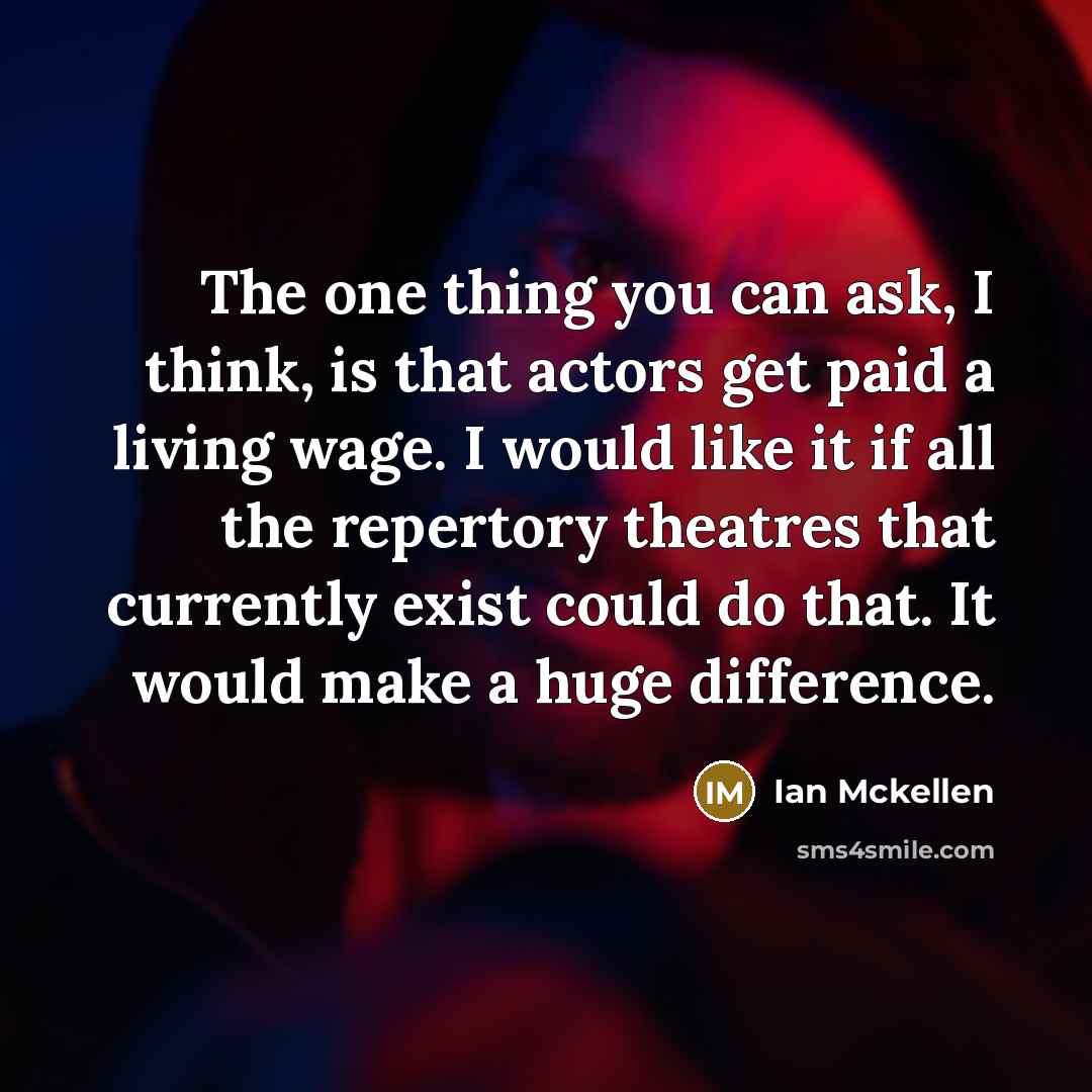 “The one thing you can ask, I think, is that actors get paid a living wage. I would like it if all the repertory theatres that currently exist could do that. It would make a huge difference.” quote by Ian Mckellen