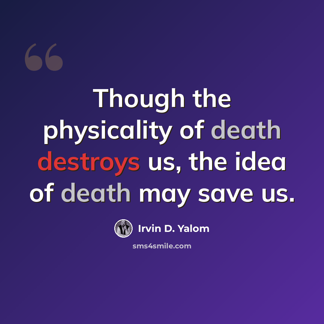 “Though the physicality of death destroys us, the idea of death may save us.” quote by Irvin D. Yalom