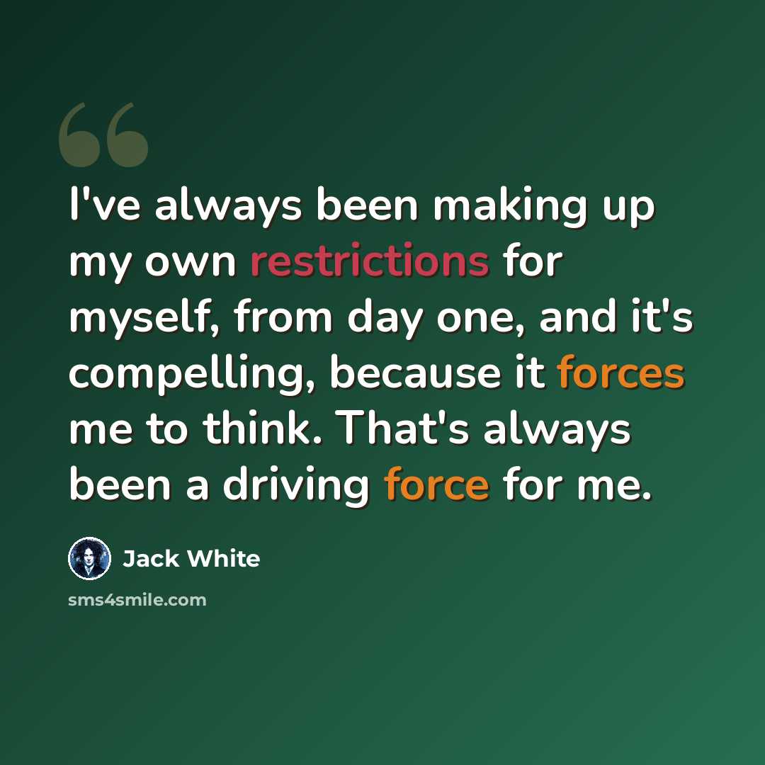 “I've always been making up my own restrictions for myself, from day one, and it's compelling, because it forces me to think. That's always been a driving force for me.” quote by Jack White