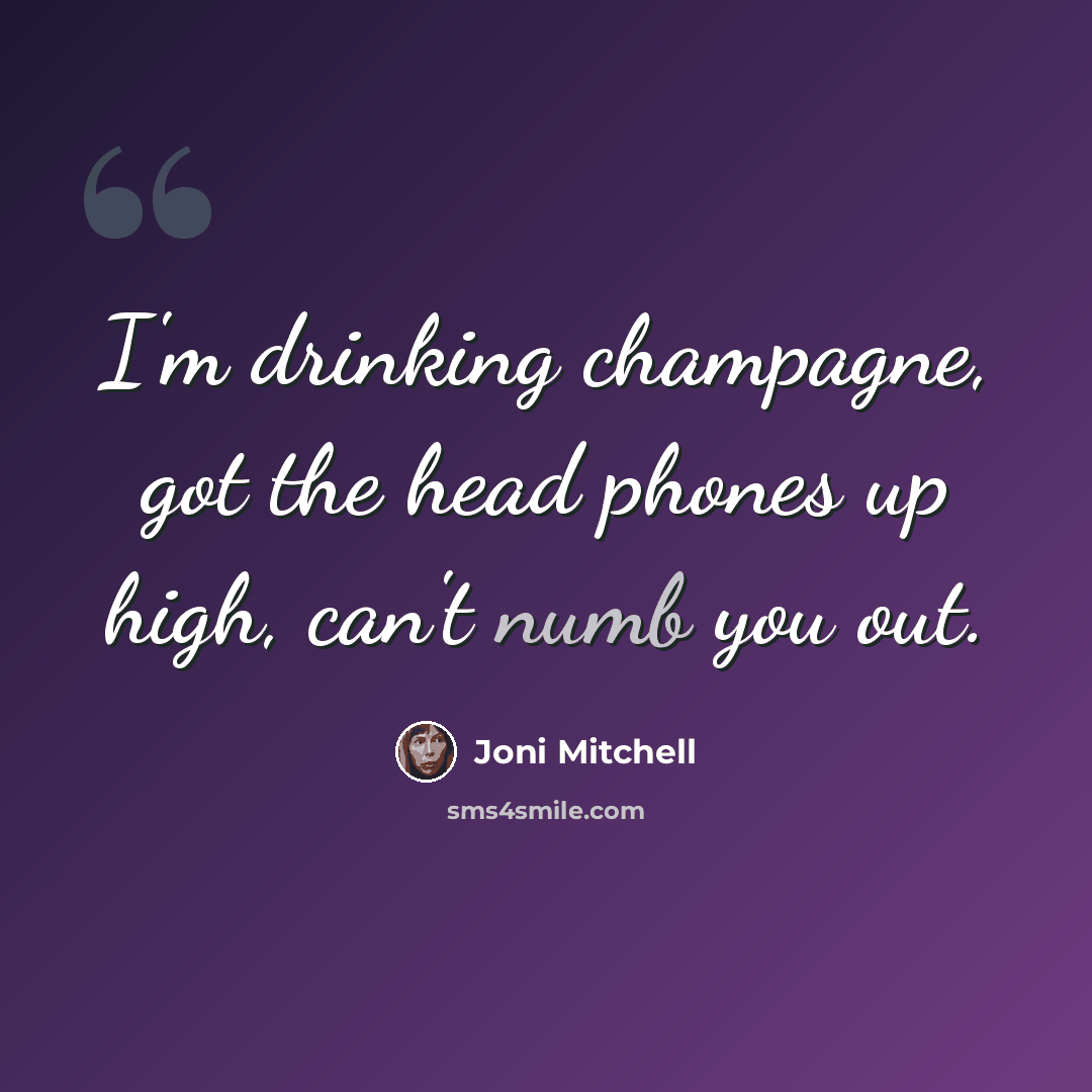 “I'm drinking champagne, got the head phones up high, can't numb you out.” quote by Joni Mitchell