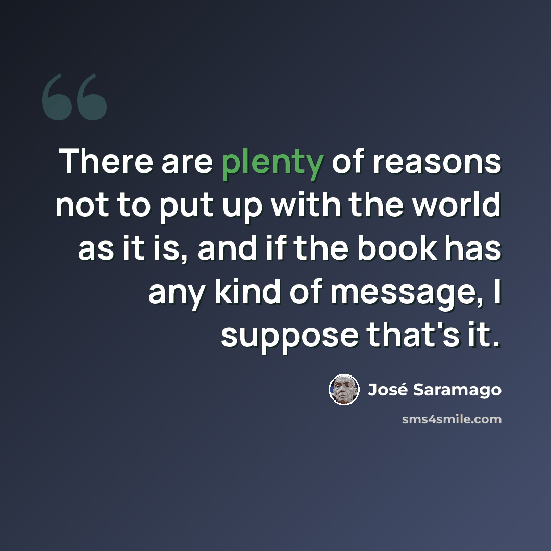 “There are plenty of reasons not to put up with the world as it is, and if the book has any kind of message, I suppose that's it.” quote by Jose Saramago