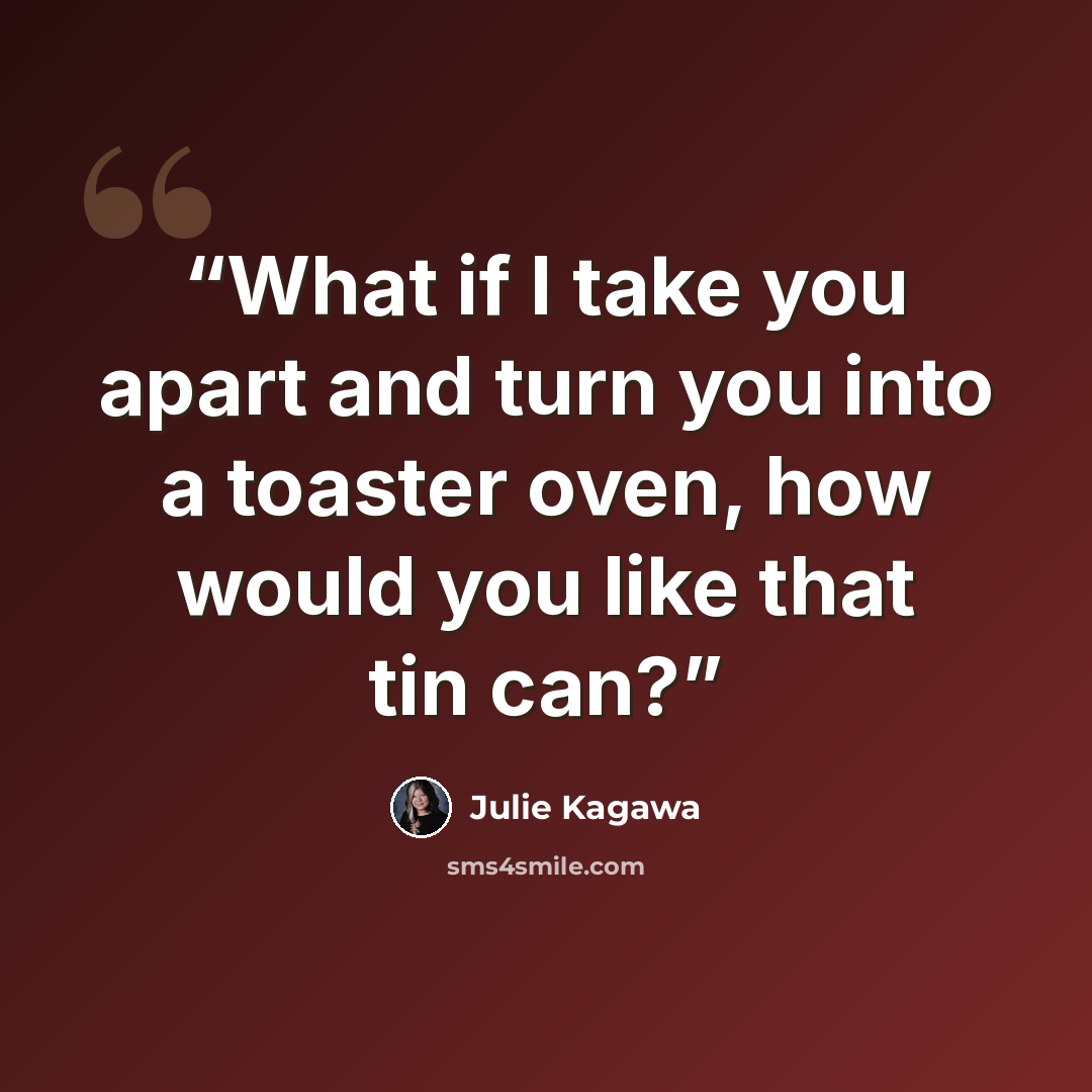 “What if I take you apart and turn you into a toaster oven, how would you like that tin can?” quote by Julie Kagawa