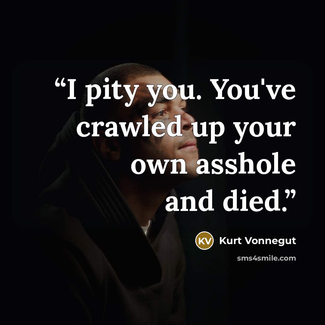 “I pity you. You've crawled up your own asshole and died.” quote by Kurt Vonnegut