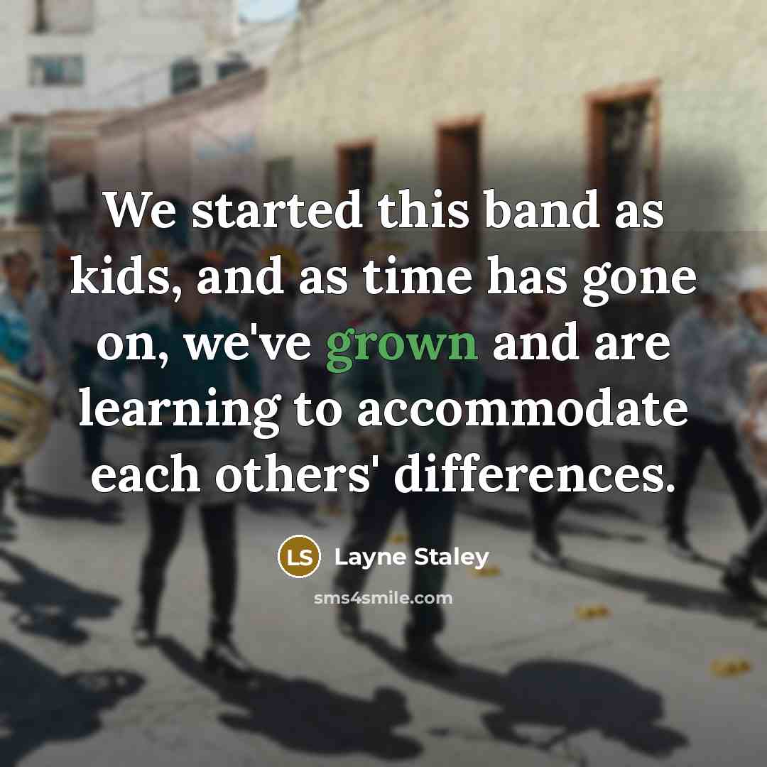 “We started this band as kids, and as time has gone on, we've grown and are learning to accommodate each others' differences.” quote by Layne Staley