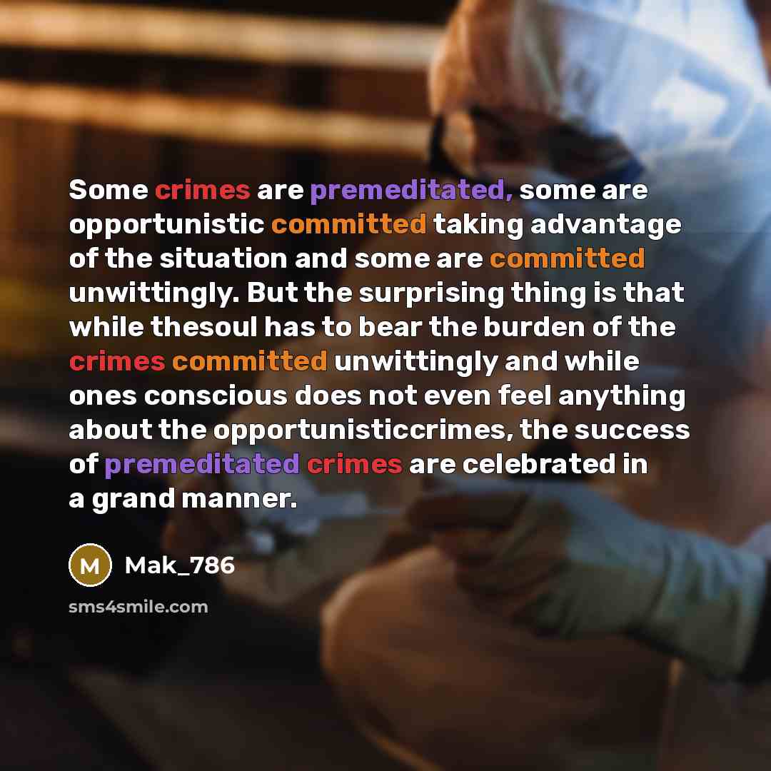 “Some crimes are premeditated, some are opportunistic committed taking advantage of the situation and some are committed unwittingly. But the surprising thing is that while thesoul has to bear the burden of the crimes committed unwittingly and while ones conscious does not even feel anything about…” quote by Mak_786