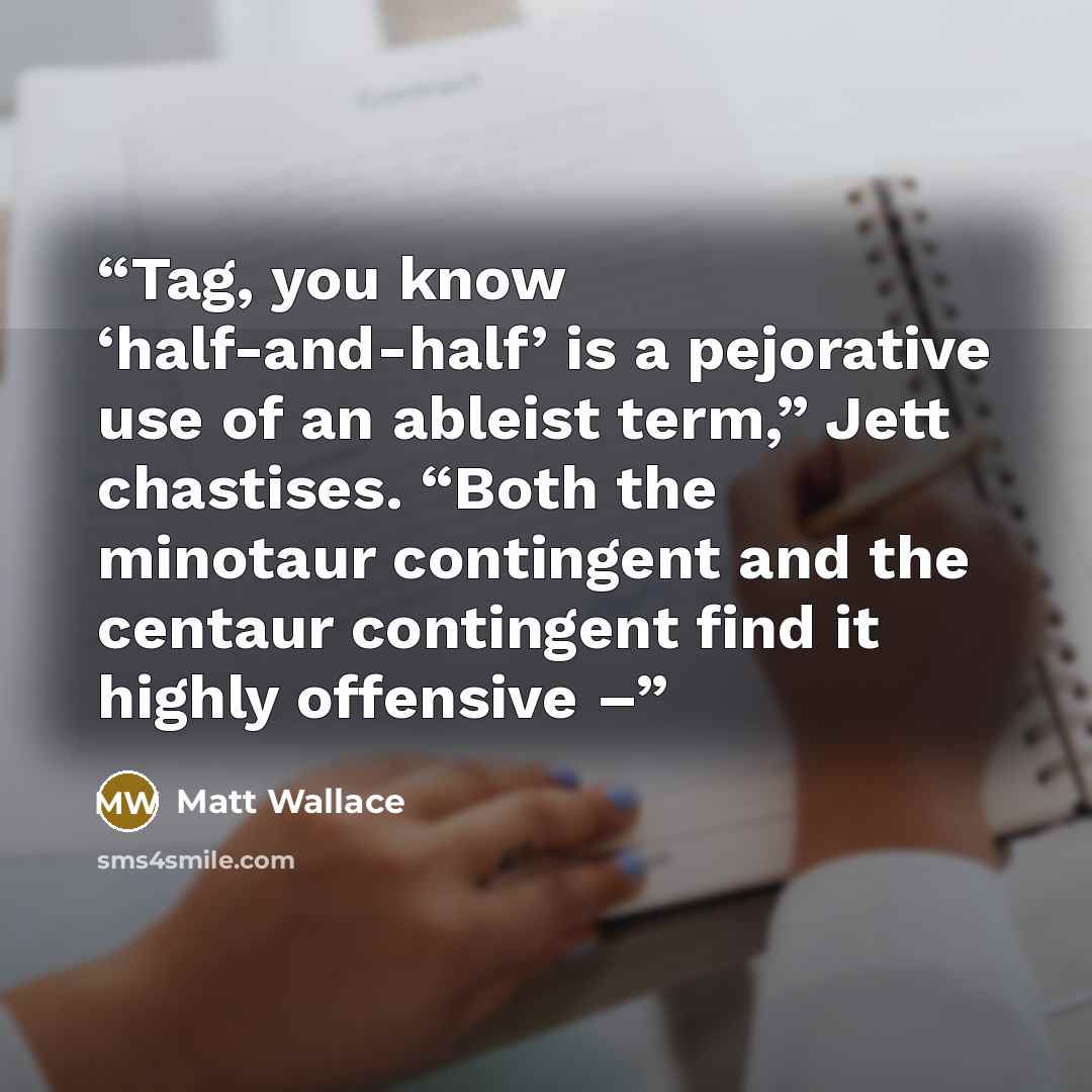 “Tag, you know ‘half-and-half’ is a pejorative use of an ableist term,” Jett chastises. “Both the minotaur contingent and the centaur contingent find it highly offensive –” quote by Matt Wallace