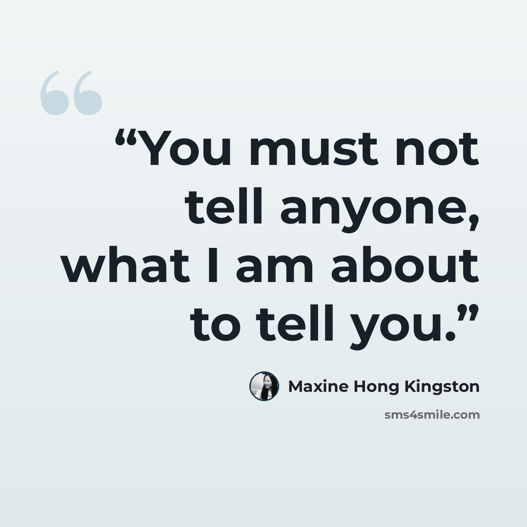 “You must not tell anyone, what I am about to tell you.” quote by Maxine Hong Kingston