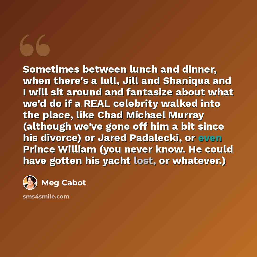 “Sometimes between lunch and dinner, when there's a lull, Jill and Shaniqua and I will sit around and fantasize about what we'd do if a REAL celebrity walked into the place, like Chad Michael Murray (although we've gone off him a bit since his divorce) or Jared Padalecki, or even Prince William…” quote by Meg Cabot