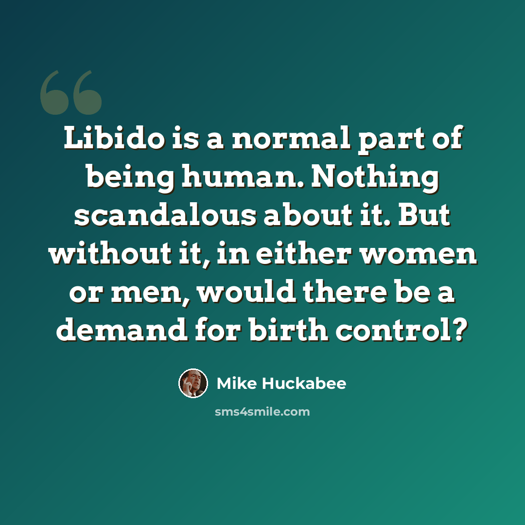 “Libido is a normal part of being human. Nothing scandalous about it. But without it, in either women or men, would there be a demand for birth control?” quote by Mike Huckabee