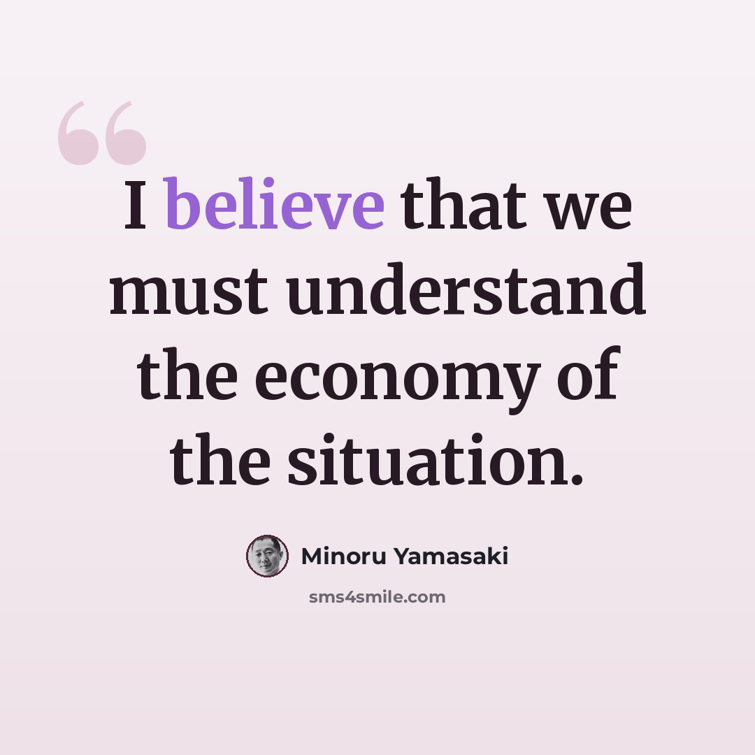 “I believe that we must understand the economy of the situation.” quote by Minoru Yamasaki
