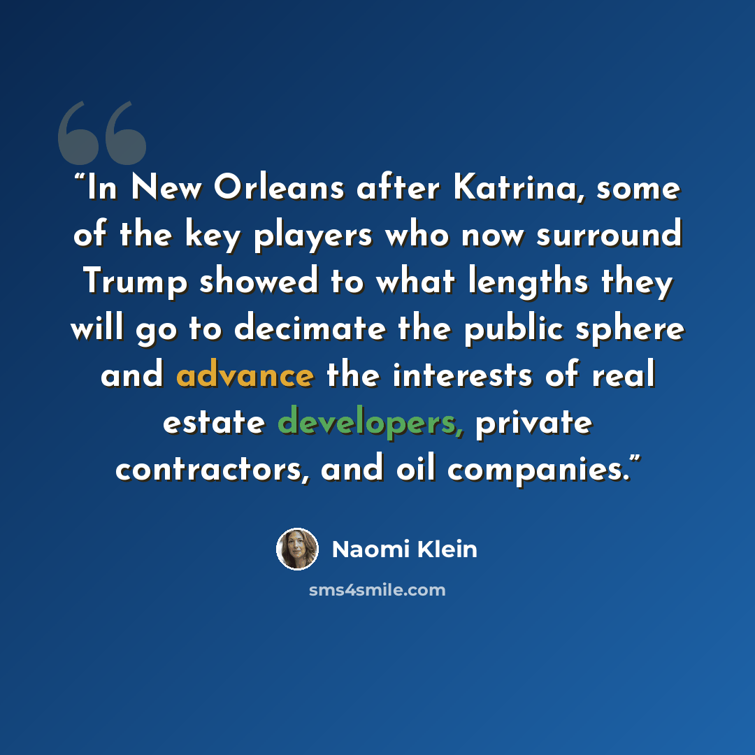 “In New Orleans after Katrina, some of the key players who now surround Trump showed to what lengths they will go to decimate the public sphere and advance the interests of real estate developers, private contractors, and oil companies.” quote by Naomi Klein