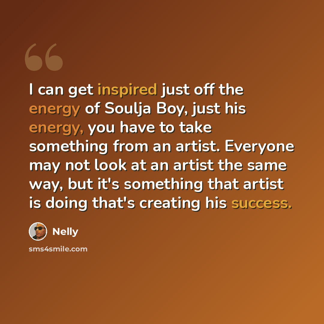 “I can get inspired just off the energy of Soulja Boy, just his energy, you have to take something from an artist. Everyone may not look at an artist the same way, but it's something that artist is doing that's creating his success.” quote by Nelly