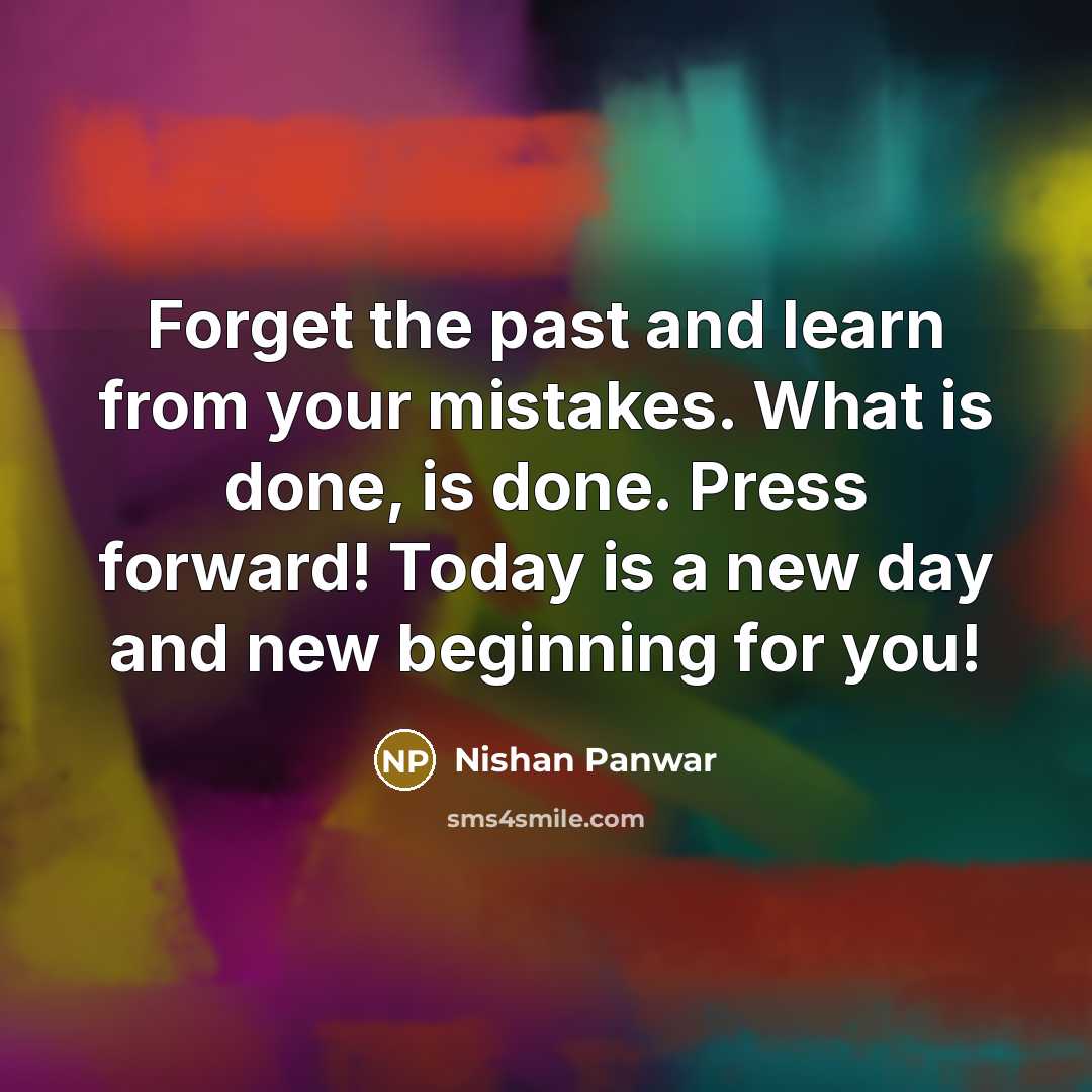 “Forget the past and learn from your mistakes. What is done, is done. Press forward! Today is a new day and new beginning for you!” quote by Nishan Panwar