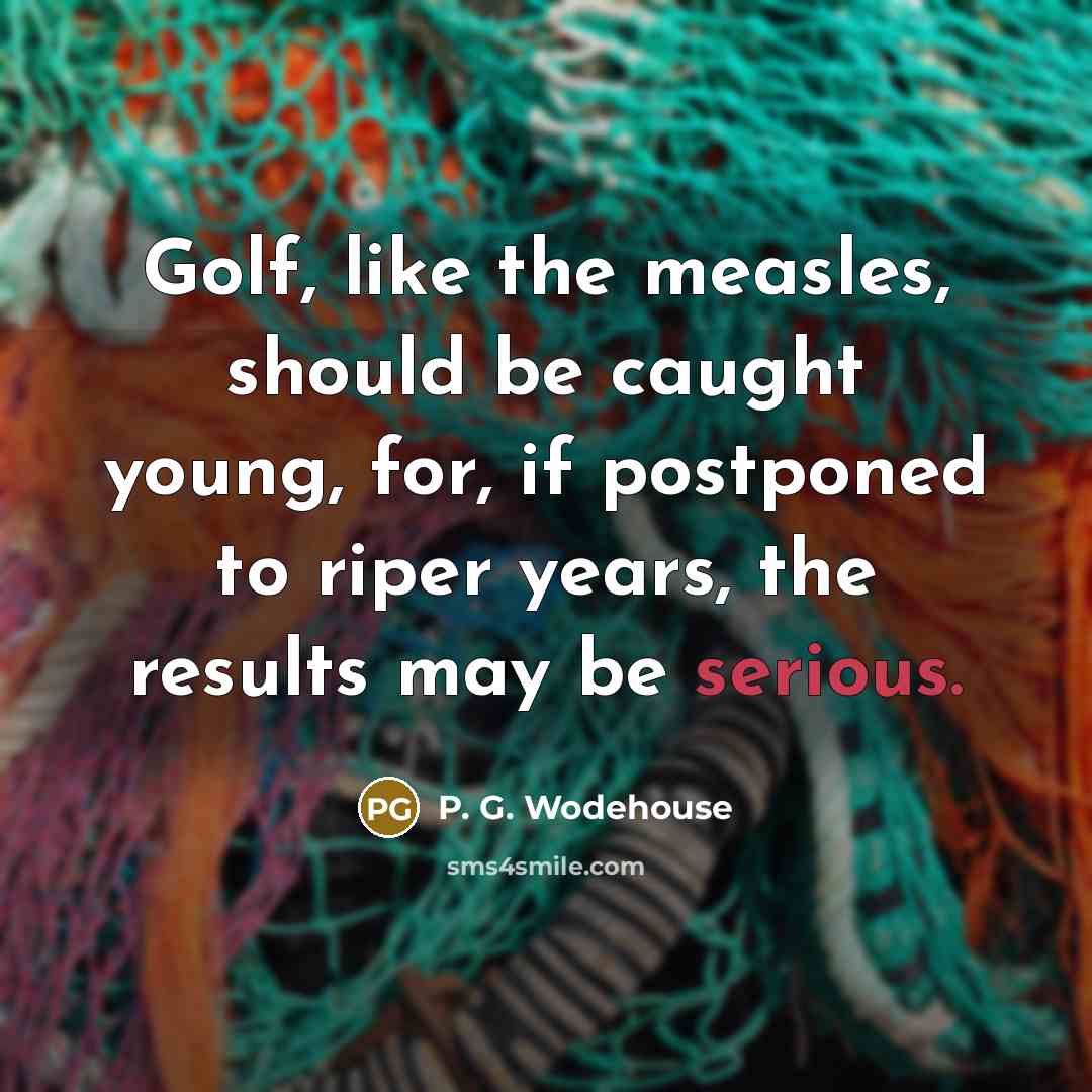 “Golf, like the measles, should be caught young, for, if postponed to riper years, the results may be serious.” quote by P. G. Wodehouse