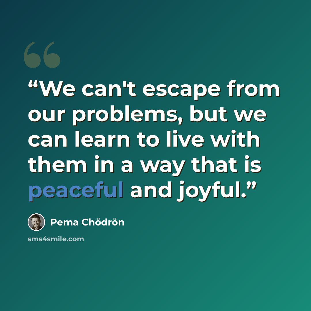 “We can't escape from our problems, but we can learn to live with them in a way that is peaceful and joyful.” quote by Pema Chodron