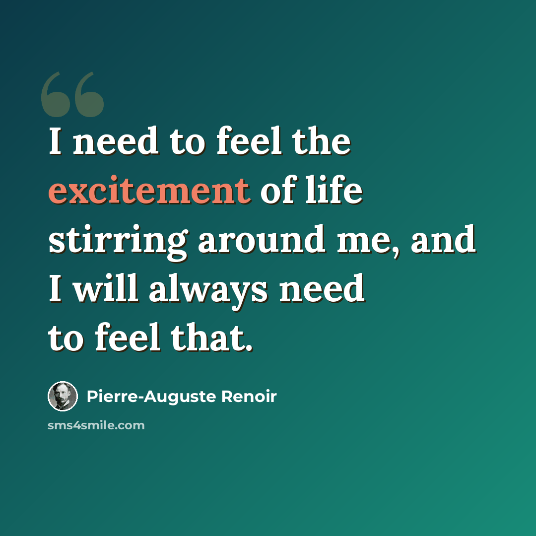 “I need to feel the excitement of life stirring around me, and I will always need to feel that.” quote by Pierre-Auguste Renoir