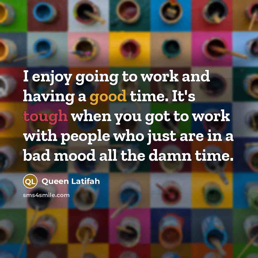 “I enjoy going to work and having a good time. It's tough when you got to work with people who just are in a bad mood all the damn time.” quote by Queen Latifah
