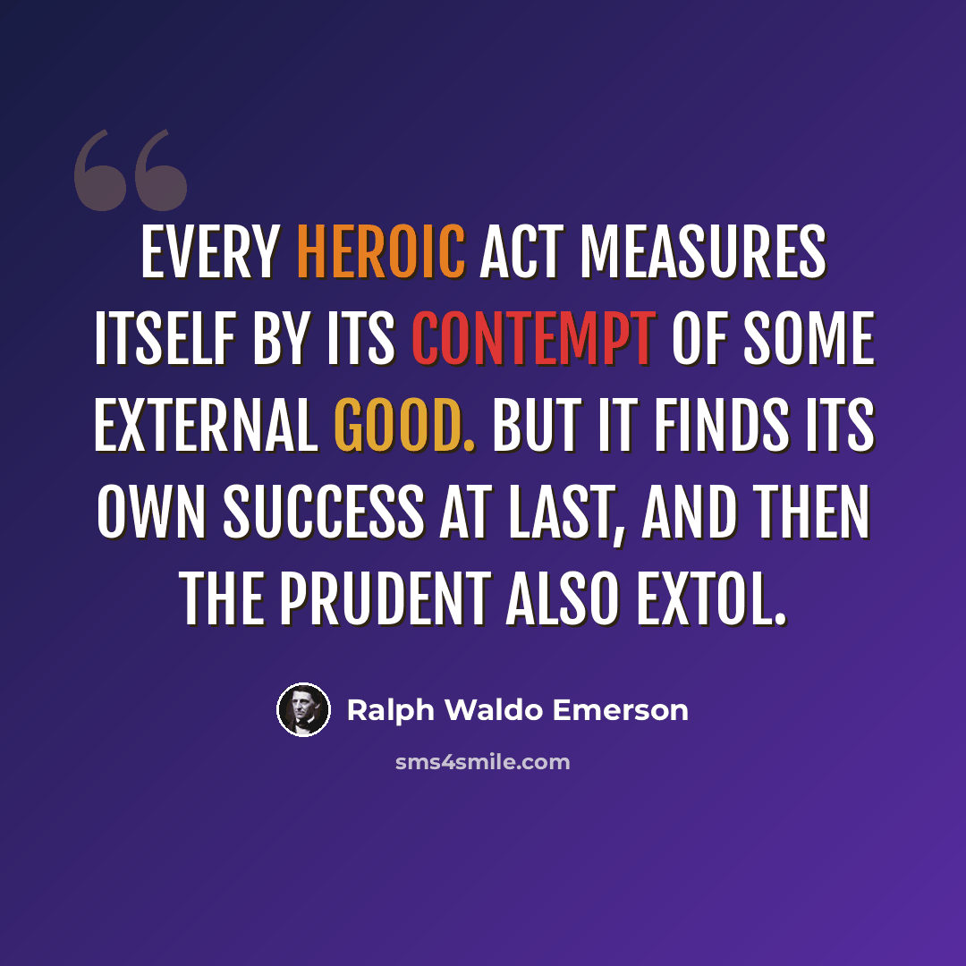 “Every heroic act measures itself by its contempt of some external good. But it finds its own success at last, and then the prudent also extol.” quote by Ralph Waldo Emerson