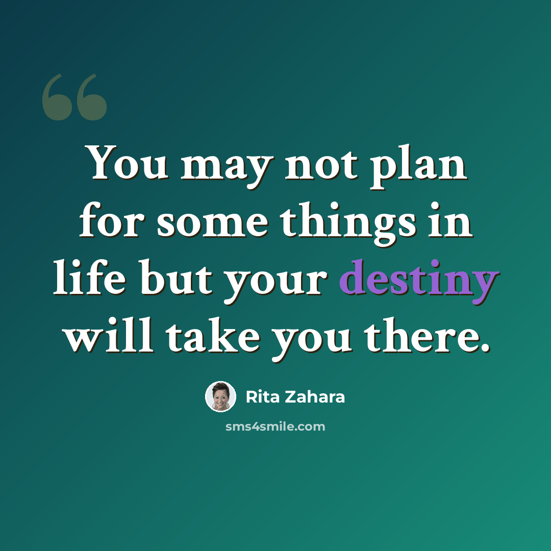 “You may not plan for some things in life but your destiny will take you there.” quote by Rita Zahara