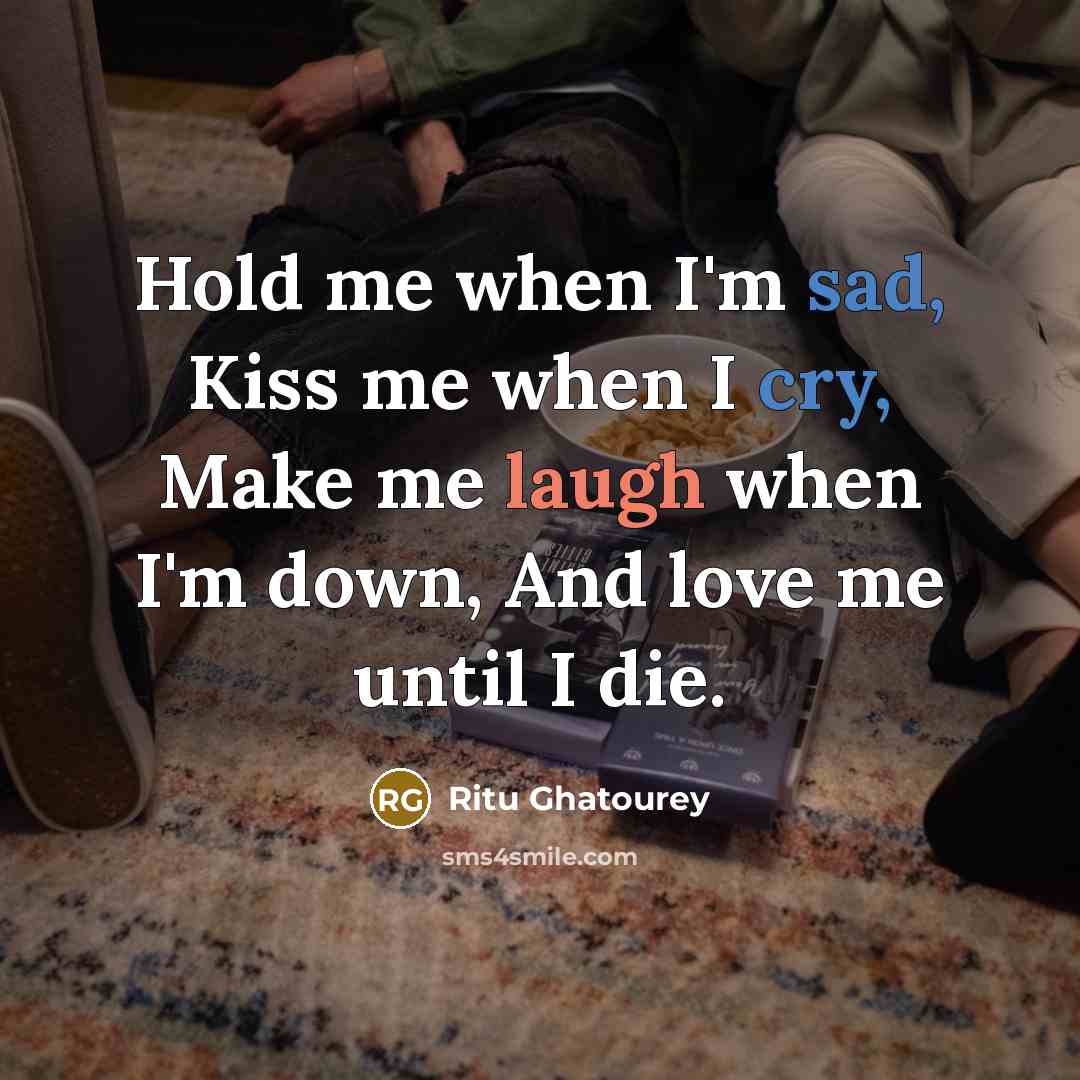 “Hold me when I'm sad, Kiss me when I cry, Make me laugh when I'm down, And love me until I die.” quote by Ritu Ghatourey