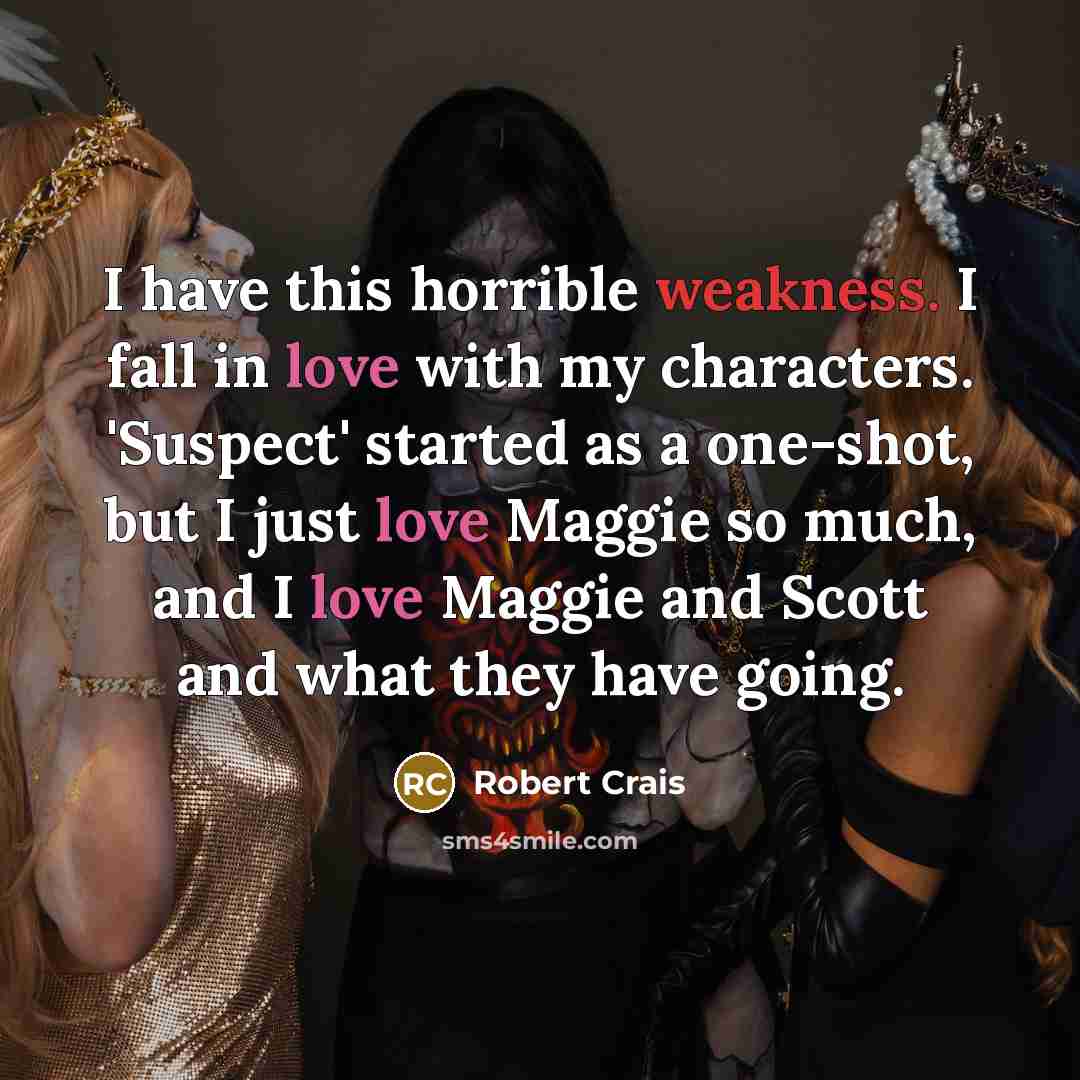 “I have this horrible weakness. I fall in love with my characters. 'Suspect' started as a one-shot, but I just love Maggie so much, and I love Maggie and Scott and what they have going.” quote by Robert Crais