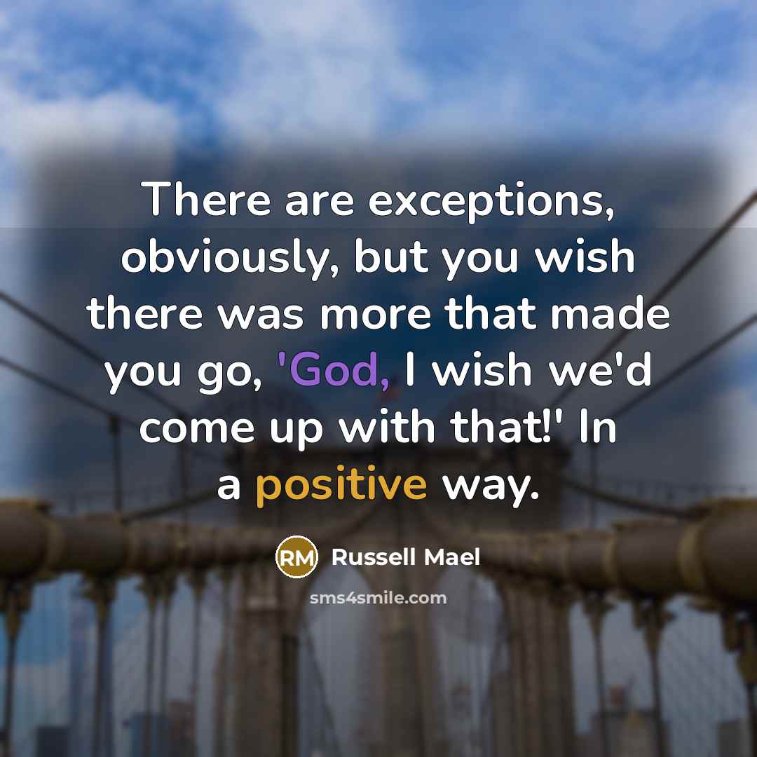 “There are exceptions, obviously, but you wish there was more that made you go, 'God, I wish we'd come up with that!' In a positive way.” quote by Russell Mael