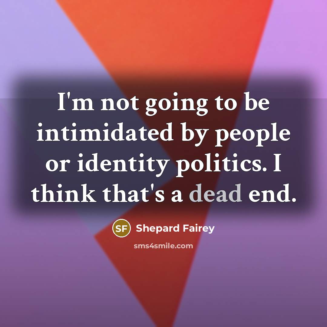 “I'm not going to be intimidated by people or identity politics. I think that's a dead end.” quote by Shepard Fairey