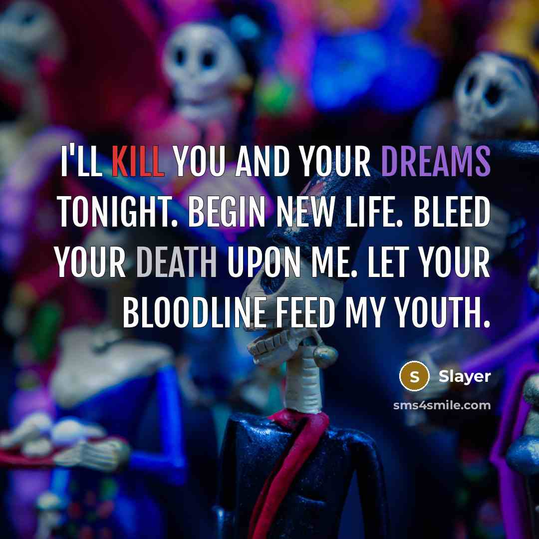 “I'll kill you and your dreams tonight. Begin new life. Bleed your death upon me. Let your bloodline feed my youth.” quote by Slayer