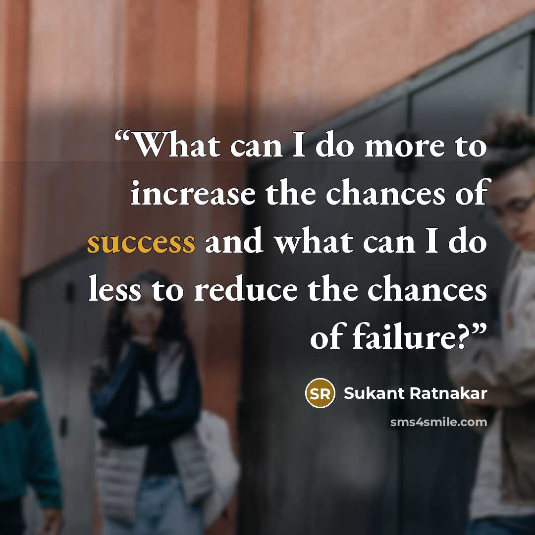 “What can I do more to increase the chances of success and what can I do less to reduce the chances of failure?” quote by Sukant Ratnakar