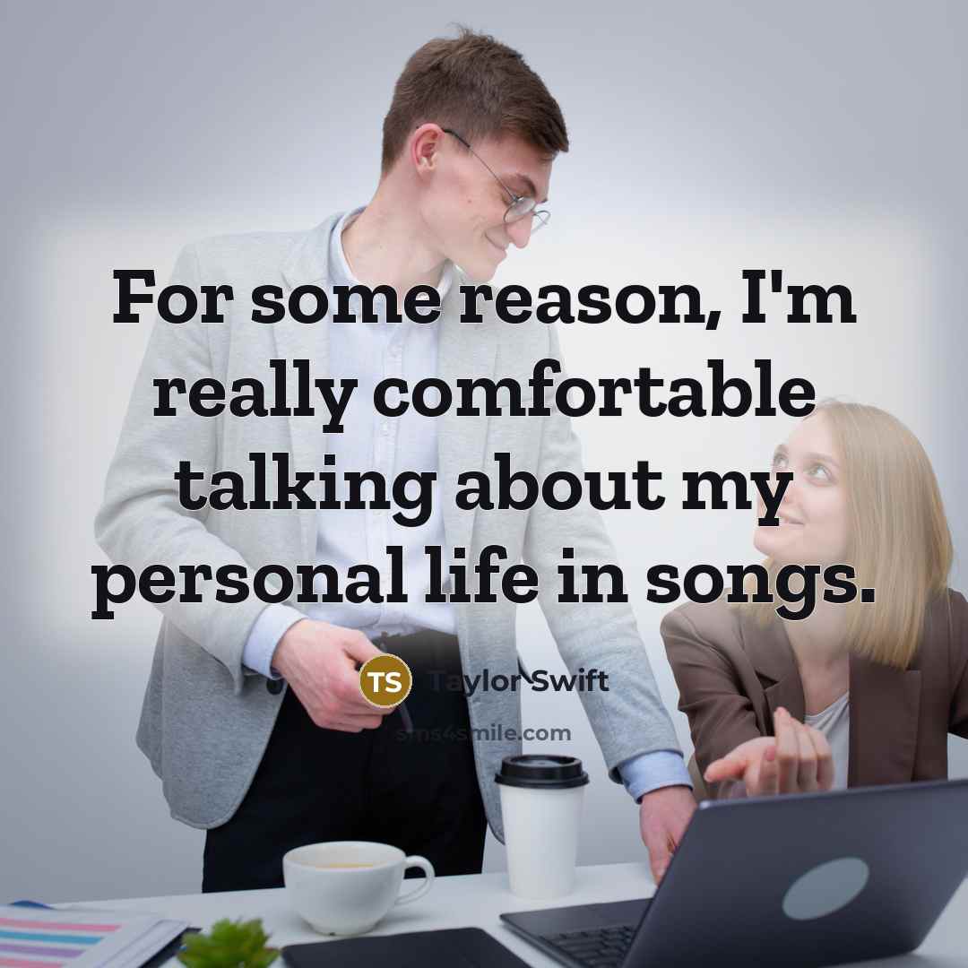 “For some reason, I'm really comfortable talking about my personal life in songs.” quote by Taylor Swift