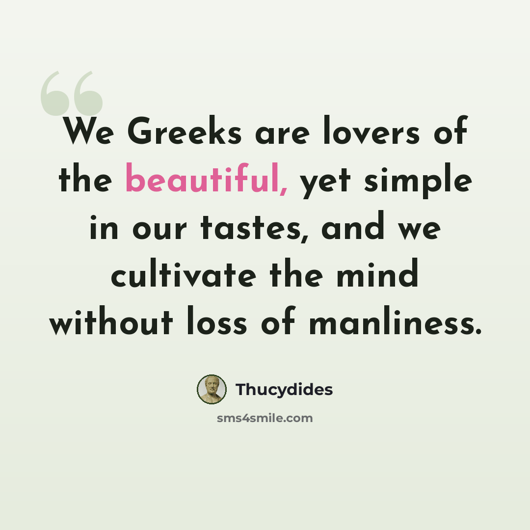 “We Greeks are lovers of the beautiful, yet simple in our tastes, and we cultivate the mind without loss of manliness.” quote by Thucydides