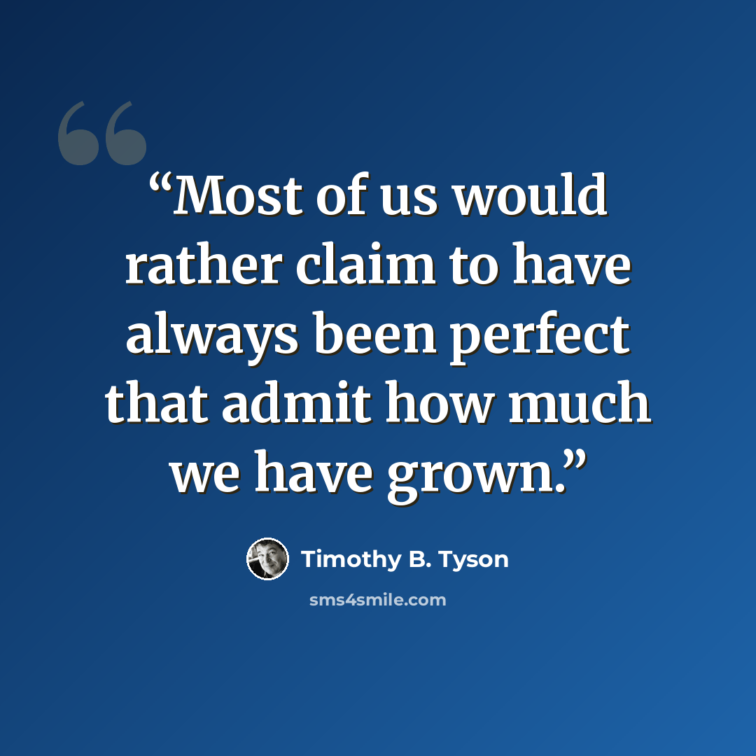 “Most of us would rather claim to have always been perfect that admit how much we have grown.” quote by Timothy B. Tyson