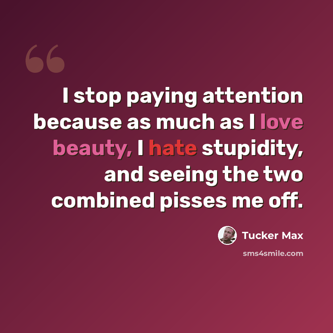 “I stop paying attention because as much as I love beauty, I hate stupidity, and seeing the two combined pisses me off.” quote by Tucker Max
