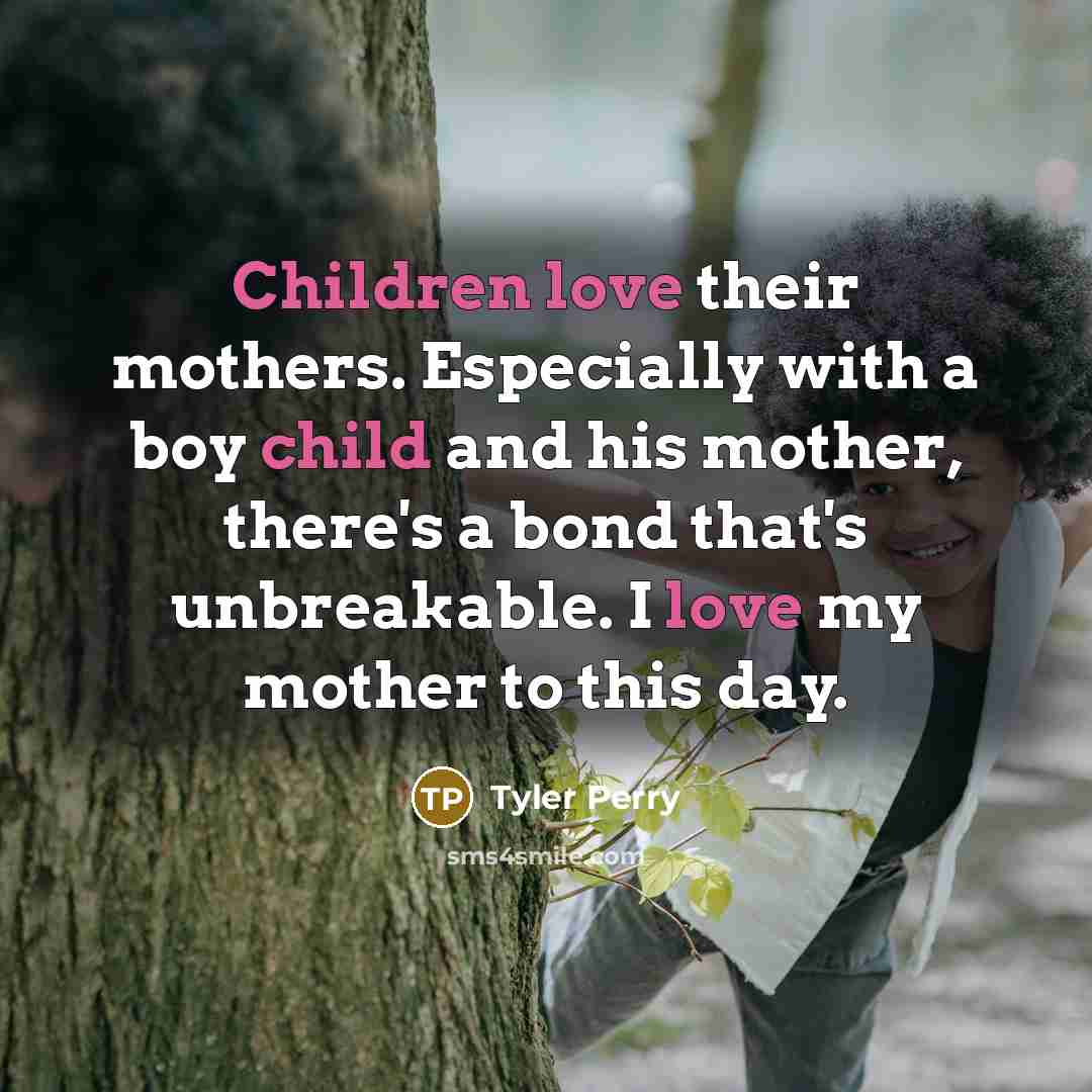 “Children love their mothers. Especially with a boy child and his mother, there's a bond that's unbreakable. I love my mother to this day.” quote by Tyler Perry
