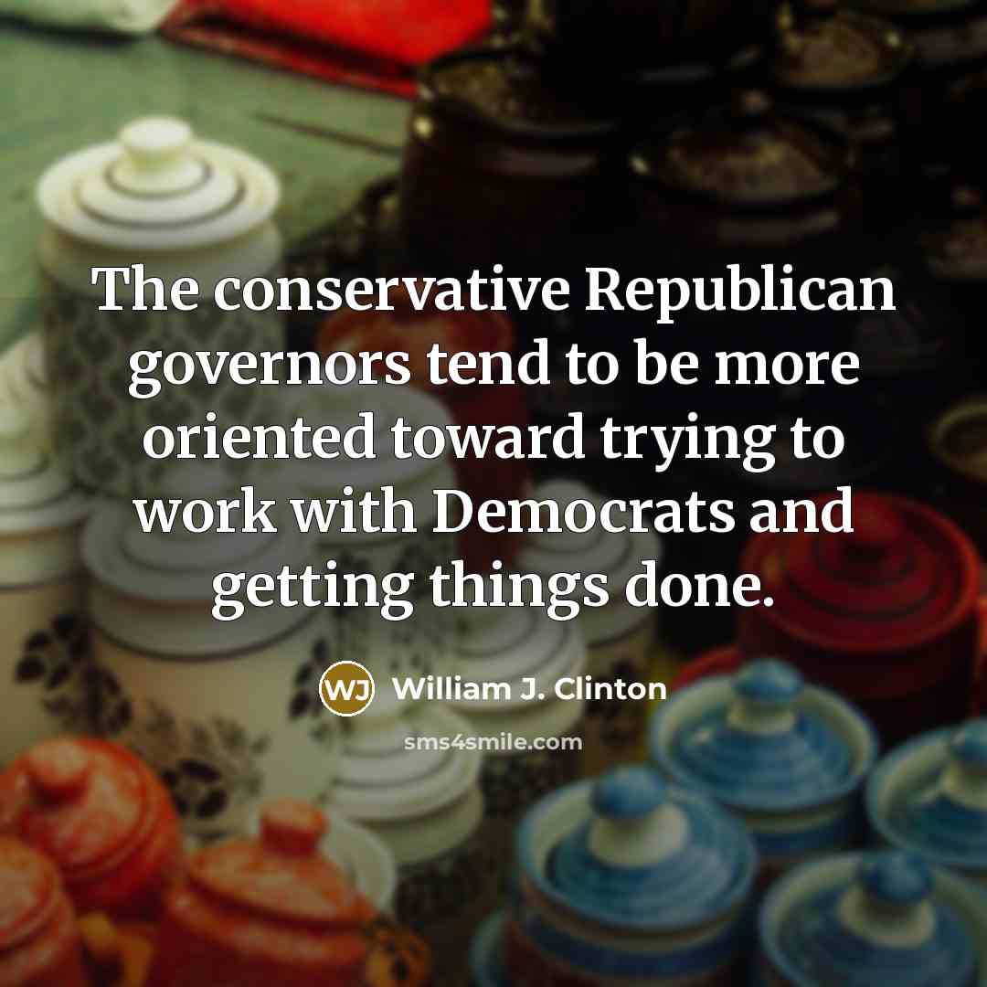 “The conservative Republican governors tend to be more oriented toward trying to work with Democrats and getting things done.” quote by William J. Clinton