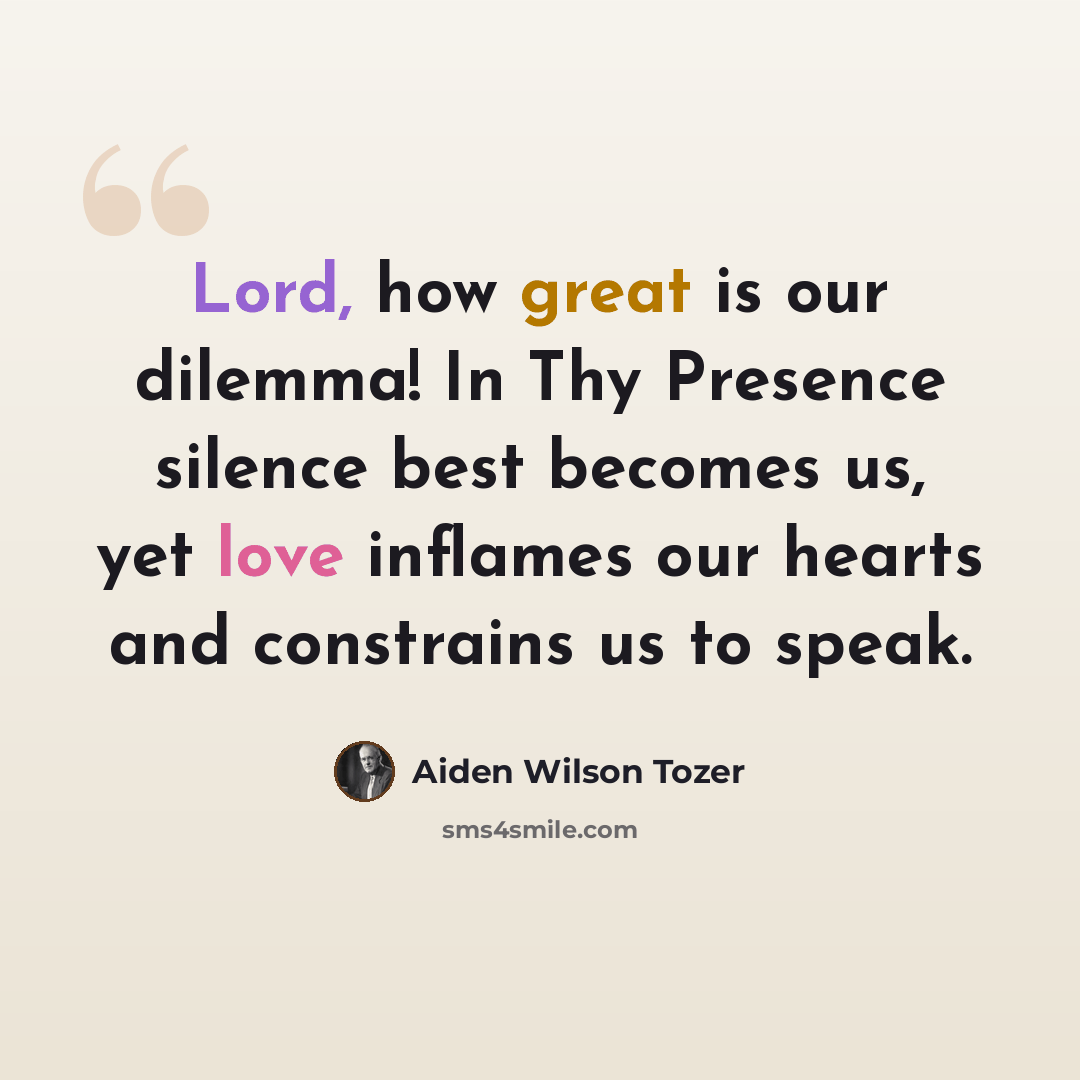 “Lord, how great is our dilemma! In Thy Presence silence best becomes us, yet love inflames our hearts and constrains us to speak.” quote by Aiden Wilson Tozer
