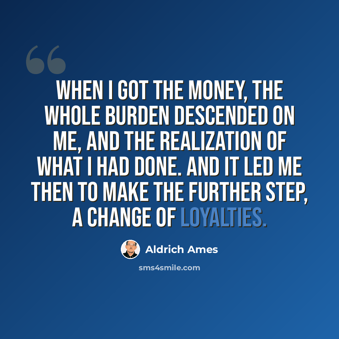 “When I got the money, the whole burden descended on me, and the realization of what I had done. And it led me then to make the further step, a change of loyalties.” quote by Aldrich Ames