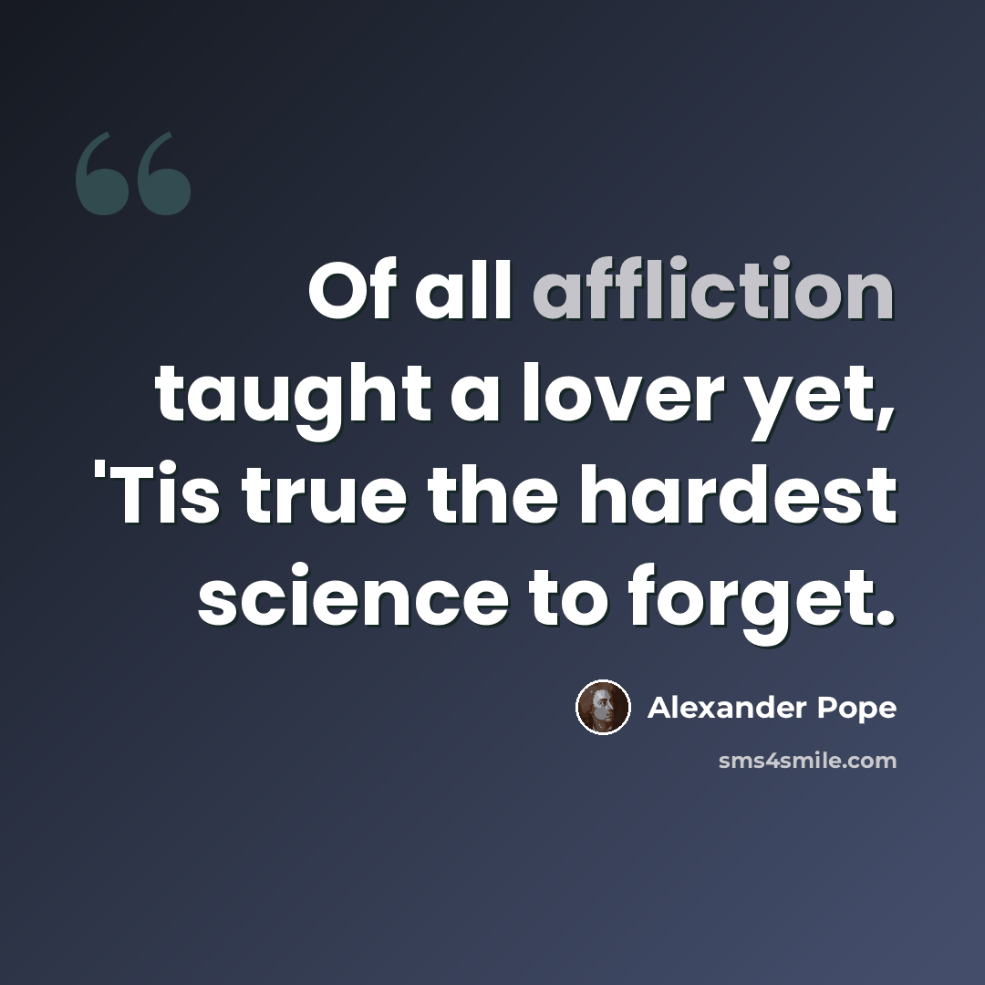 “Of all affliction taught a lover yet, 'Tis true the hardest science to forget.” quote by Alexander Pope