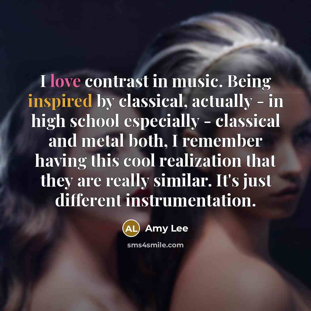 “I love contrast in music. Being inspired by classical, actually - in high school especially - classical and metal both, I remember having this cool realization that they are really similar. It's just different instrumentation.” quote by Amy Lee