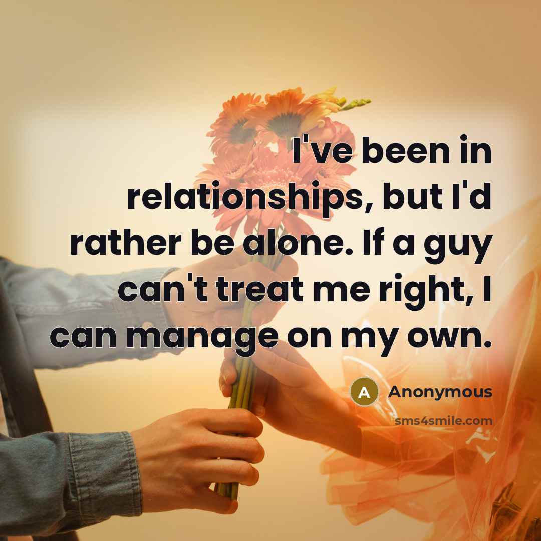 “I've been in relationships, but I'd rather be alone. If a guy can't treat me right, I can manage on my own.” quote by Anonymous