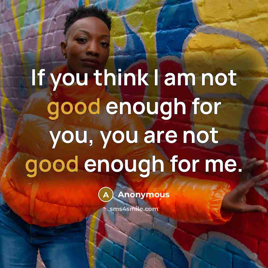 “If you think I am not good enough for you, you are not good enough for me.” quote by Anonymous