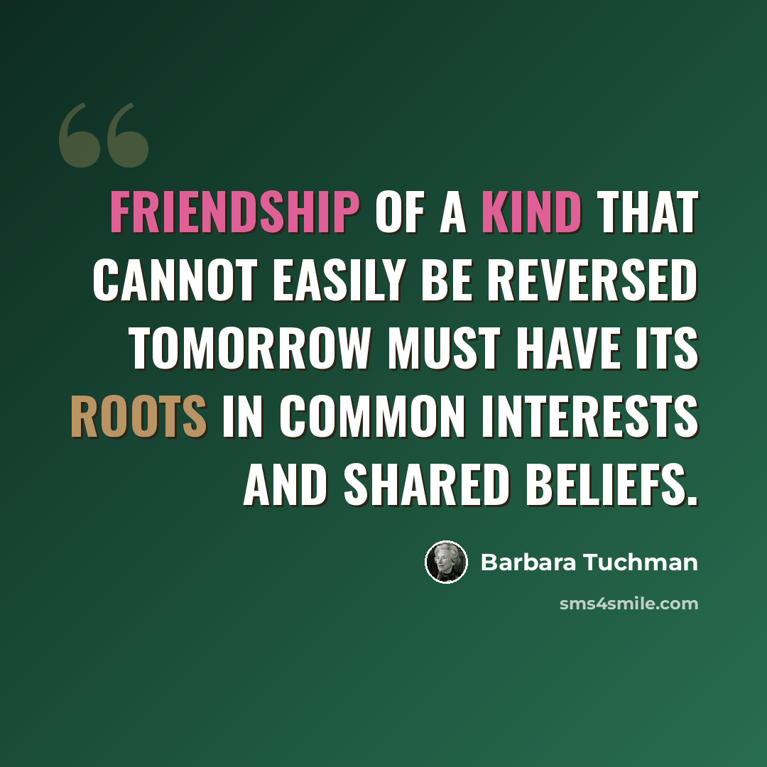 “Friendship of a kind that cannot easily be reversed tomorrow must have its roots in common interests and shared beliefs.” quote by Barbara Tuchman