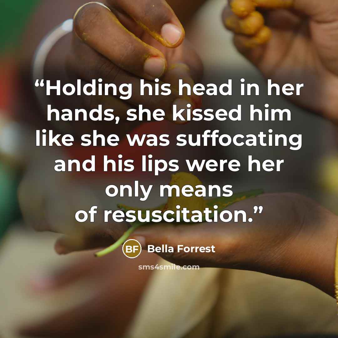 “Holding his head in her hands, she kissed him like she was suffocating and his lips were her only means of resuscitation.” quote by Bella Forrest