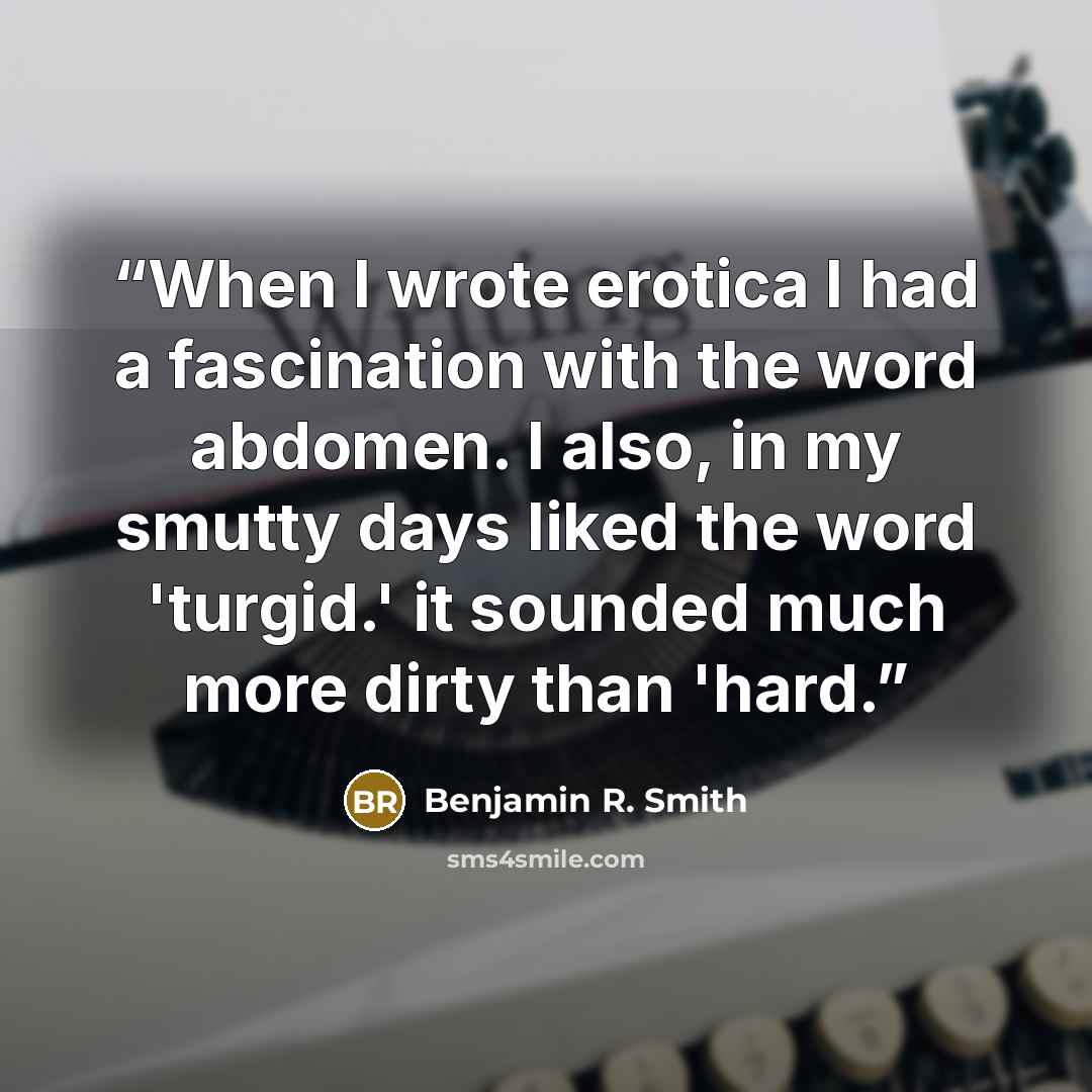 “When I wrote erotica I had a fascination with the word abdomen. I also, in my smutty days liked the word 'turgid.' it sounded much more dirty than 'hard.” quote by Benjamin R. Smith