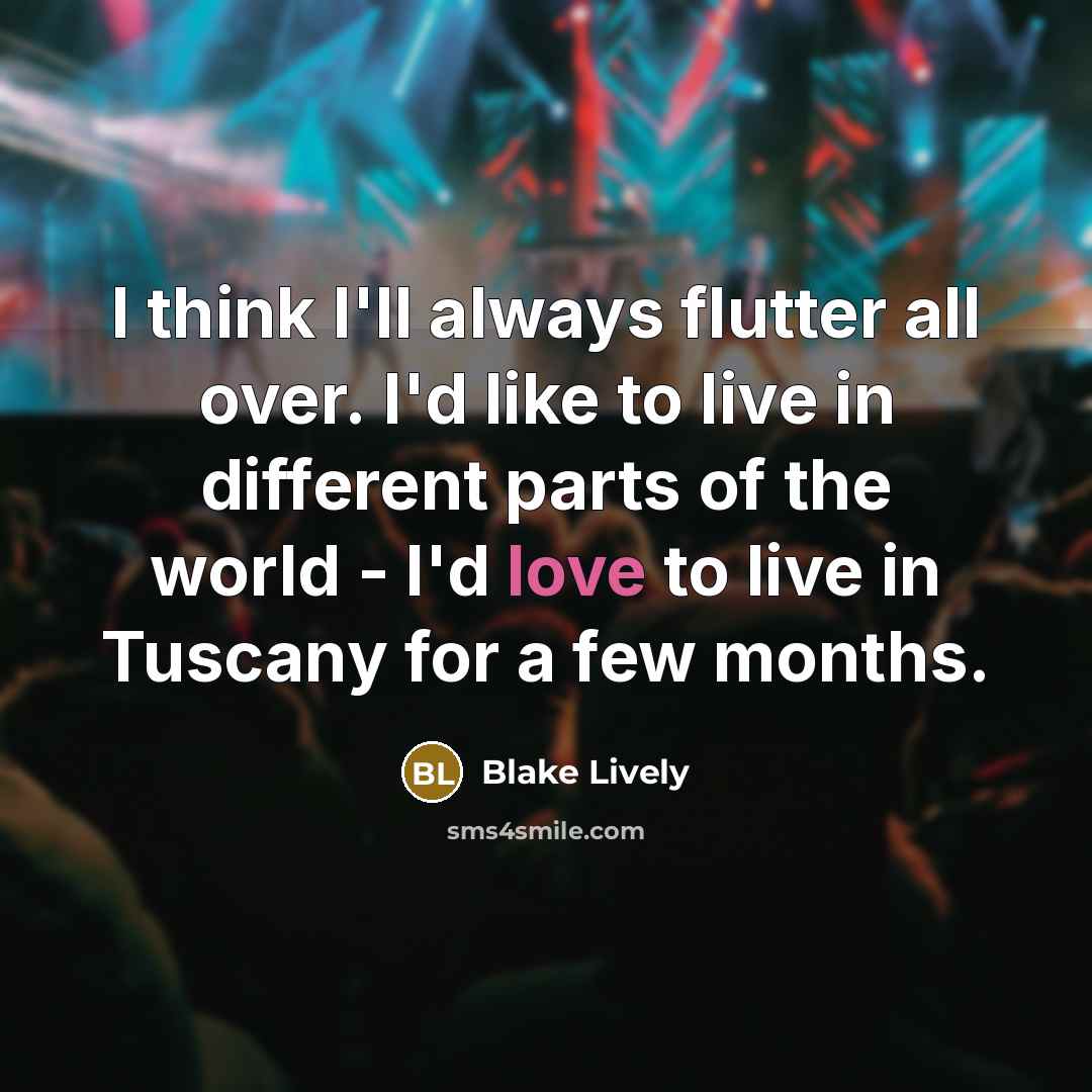 “I think I'll always flutter all over. I'd like to live in different parts of the world - I'd love to live in Tuscany for a few months.” quote by Blake Lively