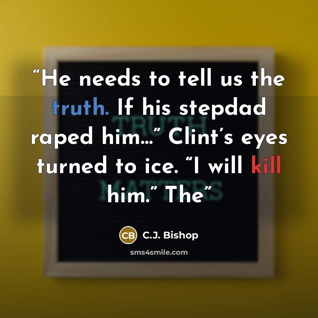 “He needs to tell us the truth. If his stepdad raped him…” Clint’s eyes turned to ice. “I will kill him.” The” quote by C.J. Bishop