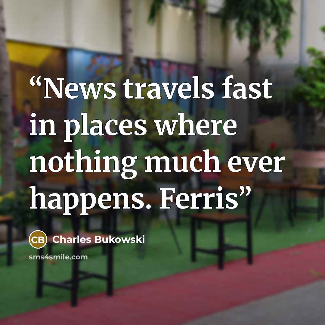 “News travels fast in places where nothing much ever happens. Ferris” quote by Charles Bukowski